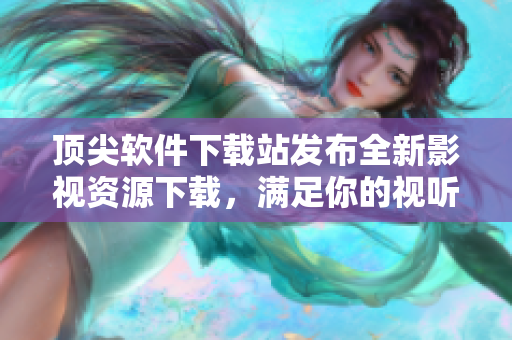 頂尖軟件下載站發(fā)布全新影視資源下載，滿足你的視聽新體驗！