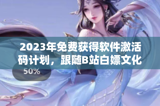 2023年免費(fèi)獲得軟件激活碼計(jì)劃，跟隨B站白嫖文化體驗(yàn)！