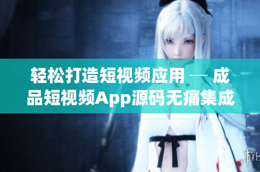 輕松打造短視頻應(yīng)用 ─ 成品短視頻App源碼無(wú)痛集成學(xué)習(xí)