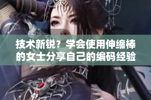 技術新銳？學會使用伸縮棒的女士分享自己的編碼經(jīng)驗