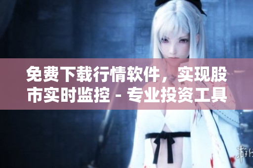 免費下載行情軟件，實現(xiàn)股市實時監(jiān)控 - 專業(yè)投資工具供不應(yīng)求！