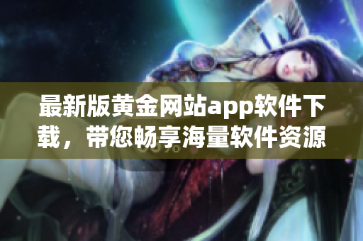 最新版黃金網(wǎng)站app軟件下載，帶您暢享海量軟件資源！