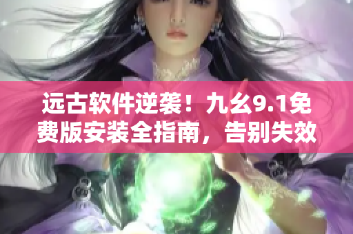 遠古軟件逆襲！九幺9.1免費版安裝全指南，告別失效與閃退！