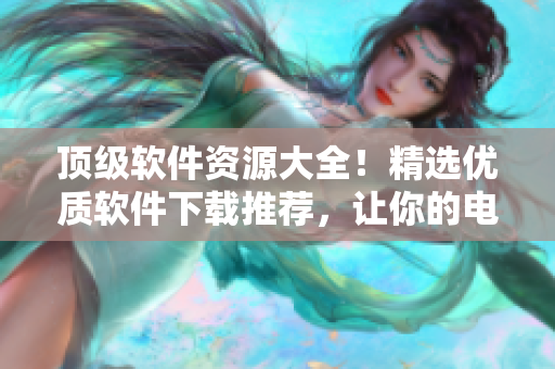 頂級(jí)軟件資源大全！精選優(yōu)質(zhì)軟件下載推薦，讓你的電腦更加高效穩(wěn)定！