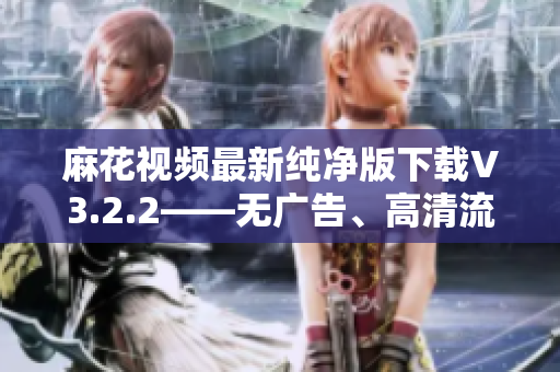 麻花視頻最新純凈版下載V3.2.2——無(wú)廣告、高清流暢的軟件享受
