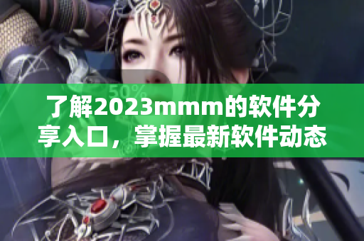 了解2023mmm的軟件分享入口，掌握最新軟件動(dòng)態(tài)與使用技巧