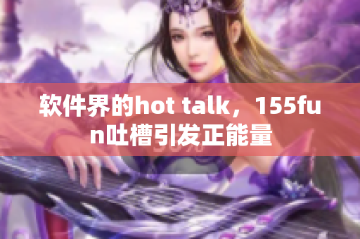 軟件界的hot talk，155fun吐槽引發(fā)正能量