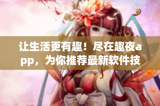 讓生活更有趣！盡在趣夜app，為你推薦最新軟件技巧