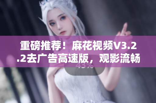 重磅推薦!麻花視頻V3.2.2去廣告高速版,觀影流暢更從容! 重磅推薦!麻花視頻V3.2.2去廣告高速版,觀影流暢更從容!