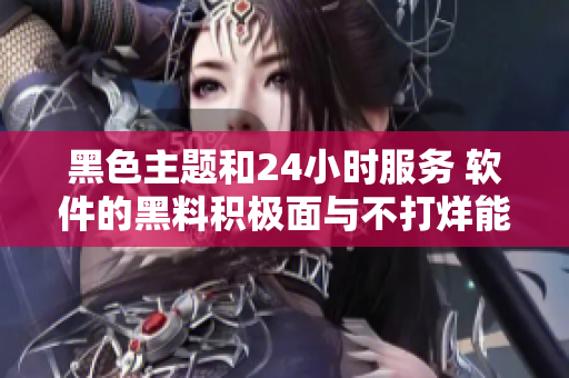 黑色主題和24小時(shí)服務(wù) 軟件的黑料積極面與不打烊能力