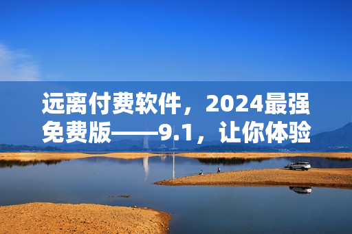 遠離付費軟件，2024最強免費版——9.1，讓你體驗無充值快感！