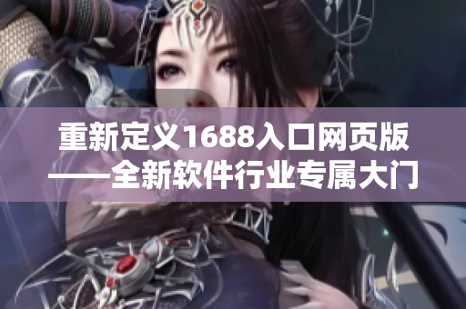 重新定義1688入口網(wǎng)頁(yè)版——全新軟件行業(yè)專(zhuān)屬大門(mén)！