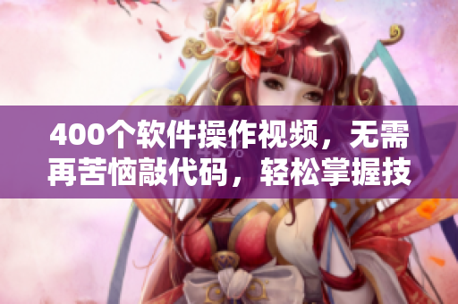 400個(gè)軟件操作視頻，無(wú)需再苦惱敲代碼，輕松掌握技能！