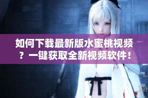 如何下載最新版水蜜桃視頻？一鍵獲取全新視頻軟件！