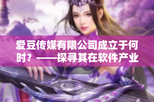愛豆傳媒有限公司成立于何時？——探尋其在軟件產(chǎn)業(yè)上的故事與貢獻(xiàn)