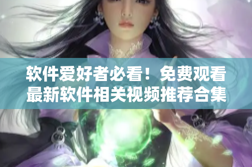 軟件愛好者必看！免費觀看最新軟件相關(guān)視頻推薦合集，開啟你的技術(shù)之旅！