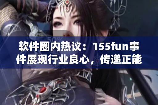 軟件圈內(nèi)熱議：155fun事件展現(xiàn)行業(yè)良心，傳遞正能量