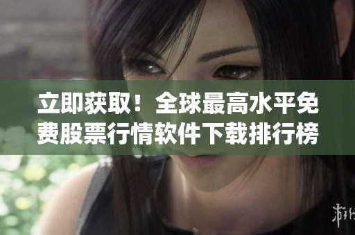 立即獲??！全球最高水平免費(fèi)股票行情軟件下載排行榜Top100