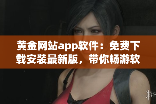 黃金網(wǎng)站app軟件：免費(fèi)下載安裝最新版，帶你暢游軟件的世界！