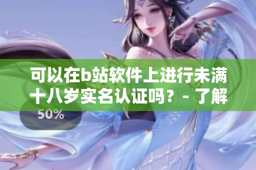 可以在b站軟件上進(jìn)行未滿十八歲實(shí)名認(rèn)證嗎？- 了解B站軟件實(shí)名認(rèn)證規(guī)定