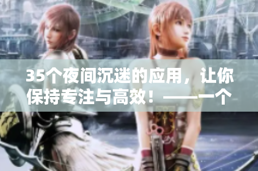 35個夜間沉迷的應(yīng)用，讓你保持專注與高效！——一個軟件編寫者的指南