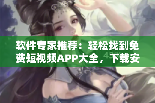 軟件專家推薦：輕松找到免費(fèi)短視頻APP大全，下載安裝超簡(jiǎn)便！
