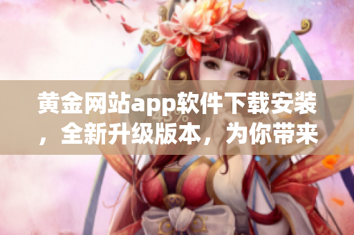 黃金網(wǎng)站app軟件下載安裝，全新升級版本，為你帶來極致體驗