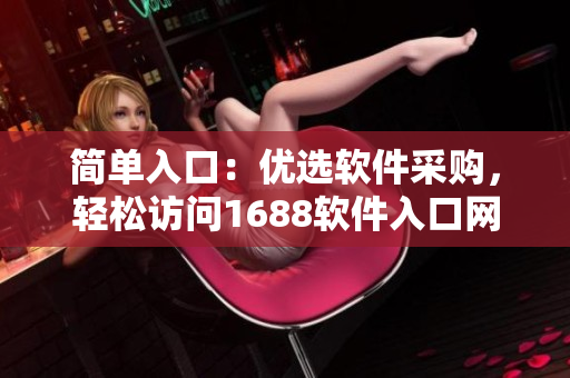 簡單入口：優(yōu)選軟件采購，輕松訪問1688軟件入口網(wǎng)頁版