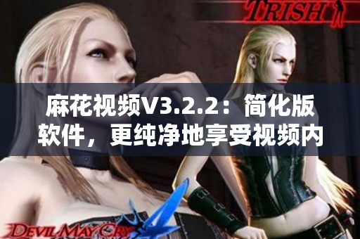 麻花視頻V3.2.2：簡化版軟件，更純凈地享受視頻內(nèi)容