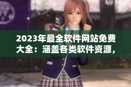 2023年最全軟件網(wǎng)站免費(fèi)大全：涵蓋各類(lèi)軟件資源，輕松免費(fèi)下載使用