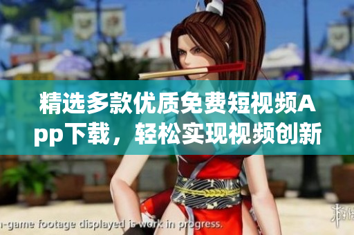 精選多款優(yōu)質(zhì)免費短視頻App下載，輕松實現(xiàn)視頻創(chuàng)新編輯