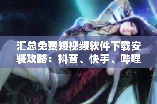 匯總免費短視頻軟件下載安裝攻略：抖音、快手、嗶哩嗶哩等，應(yīng)有盡有！