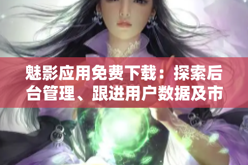 魅影應(yīng)用免費(fèi)下載：探索后臺管理、跟進(jìn)用戶數(shù)據(jù)及市場管理的完美工具