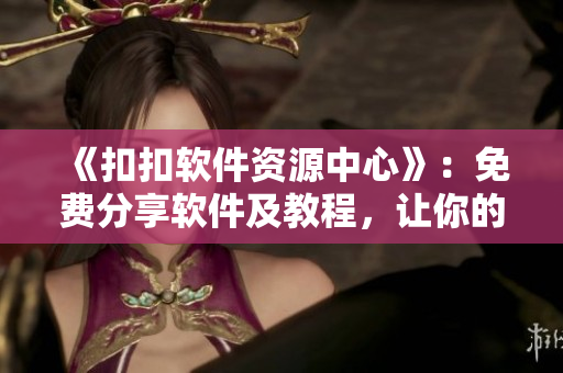《扣扣軟件資源中心》：免費(fèi)分享軟件及教程，讓你的電腦更智能！