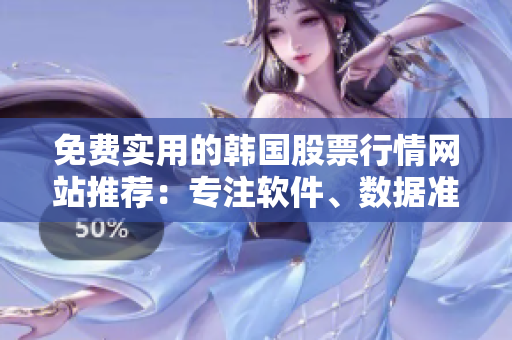 免費實用的韓國股票行情網(wǎng)站推薦：專注軟件、數(shù)據(jù)準(zhǔn)確，資訊全面及時