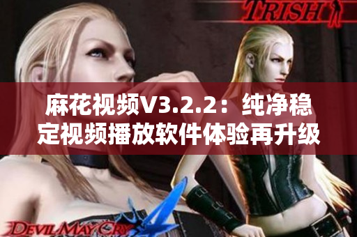 麻花視頻V3.2.2：純凈穩(wěn)定視頻播放軟件體驗(yàn)再升級(jí)