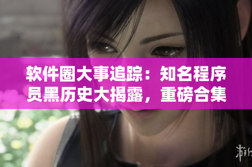 軟件圈大事追蹤：知名程序員黑歷史大揭露，重磅合集！