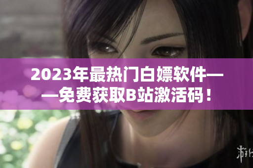2023年最熱門白嫖軟件——免費(fèi)獲取B站激活碼！