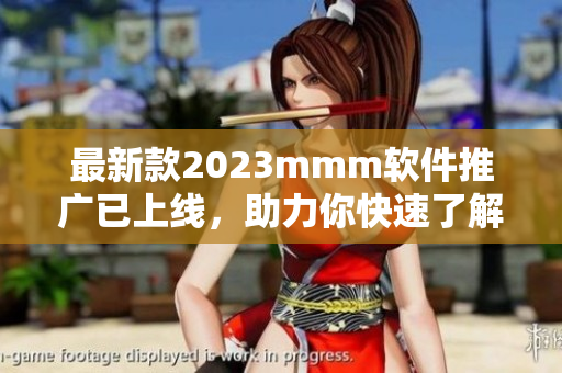最新款2023mmm軟件推廣已上線，助力你快速了解現(xiàn)代科技！