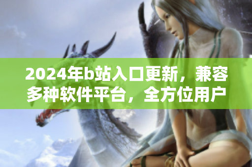 2024年b站入口更新，兼容多種軟件平臺，全方位用戶體驗(yàn)優(yōu)化
