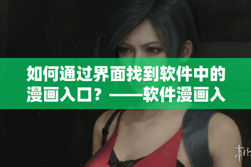 如何通過界面找到軟件中的漫畫入口？——軟件漫畫入口查詢指南