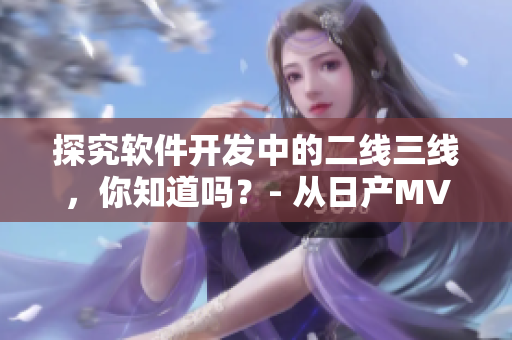 探究軟件開發(fā)中的二線三線，你知道嗎？- 從日產(chǎn)MV到軟件開發(fā)的啟示