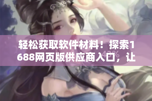 輕松獲取軟件材料！探索1688網(wǎng)頁版供應商入口，讓開發(fā)者突破瓶頸
