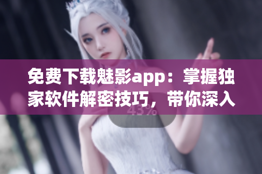 免費下載魅影app：掌握獨家軟件解密技巧，帶你深入探索黑客世界！