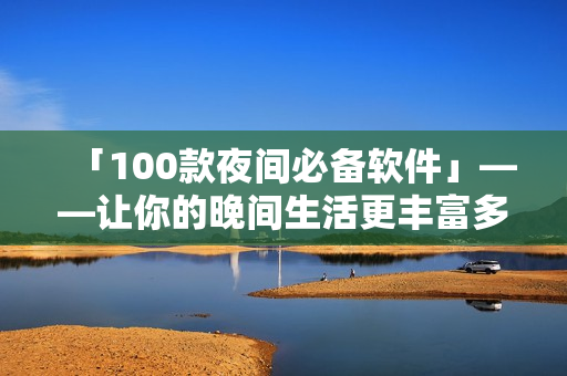 「100款夜間必備軟件」——讓你的晚間生活更豐富多彩！