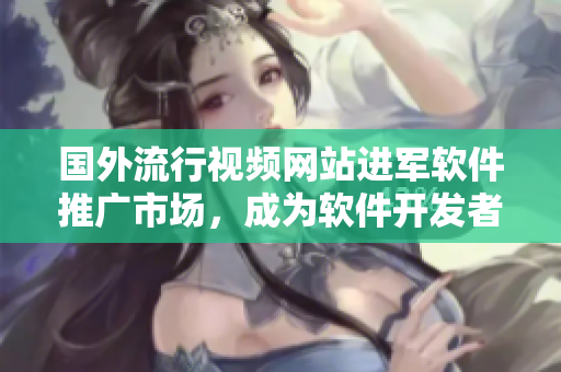 國外流行視頻網(wǎng)站進軍軟件推廣市場，成為軟件開發(fā)者的新宣傳渠道