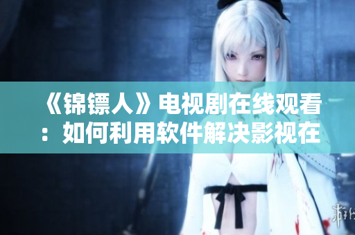 《錦鏢人》電視劇在線觀看：如何利用軟件解決影視在線播放卡頓問題？