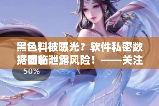 黑色料被曝光?軟件私密數(shù)據(jù)面臨泄露風(fēng)險(xiǎn)!——關(guān)注軟件安全隱患的重要性 黑色料被曝光?軟件私密數(shù)據(jù)面臨泄露風(fēng)險(xiǎn)!——關(guān)注軟件安全隱患的重要性