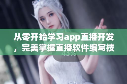 從零開始學(xué)習(xí)app直播開發(fā)，完美掌握直播軟件編寫技能