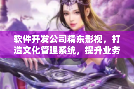 軟件開發(fā)公司精東影視，打造文化管理系統(tǒng)，提升業(yè)務高效性